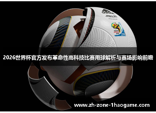 2026世界杯官方发布革命性高科技比赛用球解析与赛场影响前瞻