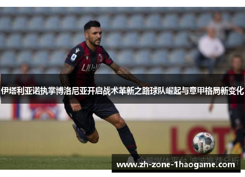 伊塔利亚诺执掌博洛尼亚开启战术革新之路球队崛起与意甲格局新变化 伊塔利亚诺执掌博洛尼亚开启战术革新之路球队崛起与意甲格局新变化