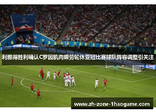 利雅得胜利确认C罗因肌肉疲劳轮休亚冠比赛球队阵容调整引关注