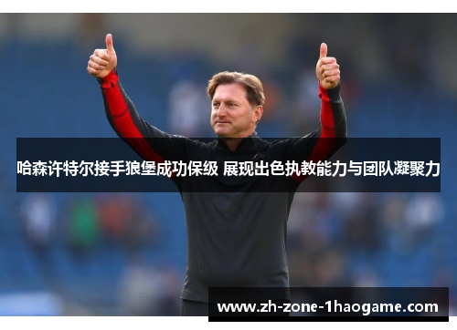 哈森许特尔接手狼堡成功保级 展现出色执教能力与团队凝聚力