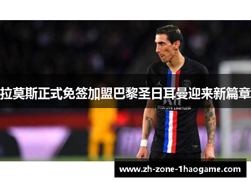 拉莫斯正式免签加盟巴黎圣日耳曼迎来新篇章