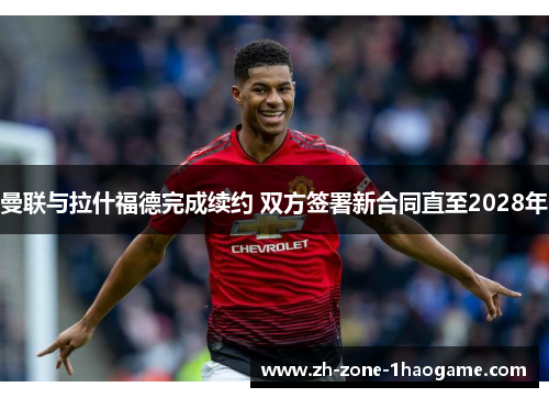 曼联与拉什福德完成续约 双方签署新合同直至2028年 曼联与拉什福德完成续约 双方签署新合同直至2028年