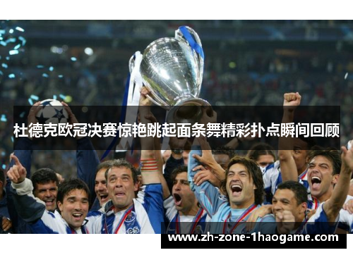 杜德克欧冠决赛惊艳跳起面条舞精彩扑点瞬间回顾 杜德克欧冠决赛惊艳跳起面条舞精彩扑点瞬间回顾