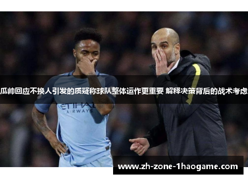 瓜帅回应不换人引发的质疑称球队整体运作更重要 解释决策背后的战术考虑 瓜帅回应不换人引发的质疑称球队整体运作更重要 解释决策背后的战术考虑