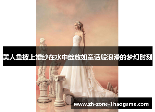 美人鱼披上婚纱在水中绽放如童话般浪漫的梦幻时刻