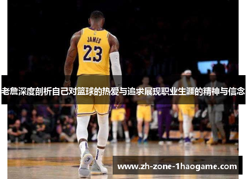 老詹深度剖析自己对篮球的热爱与追求展现职业生涯的精神与信念