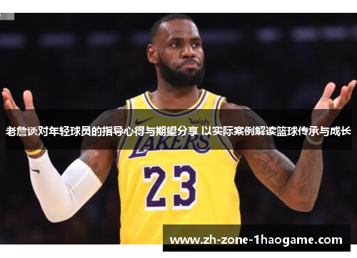 老詹谈对年轻球员的指导心得与期望分享 以实际案例解读篮球传承与成长