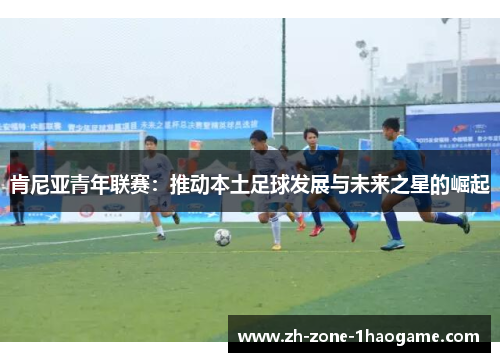 肯尼亚青年联赛：推动本土足球发展与未来之星的崛起