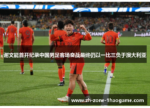 谢文能首开纪录中国男足客场奋战最终仍以一比三负于澳大利亚