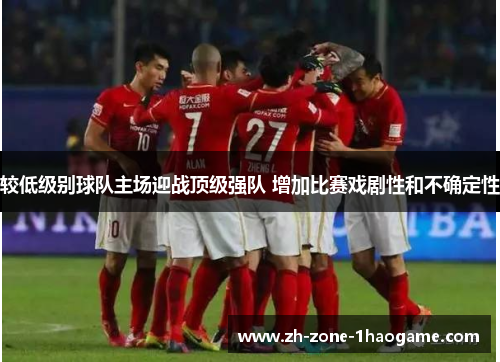较低级别球队主场迎战顶级强队 增加比赛戏剧性和不确定性 较低级别球队主场迎战顶级强队 增加比赛戏剧性和不确定性