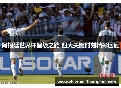 阿根廷世界杯晋级之路 四大关键时刻精彩回顾